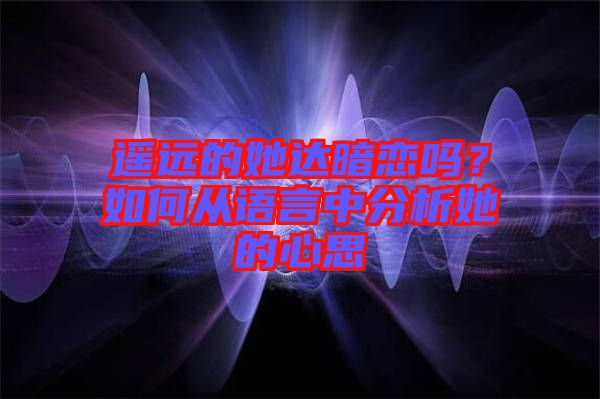 遙遠(yuǎn)的她達(dá)暗戀嗎？如何從語言中分析她的心思
