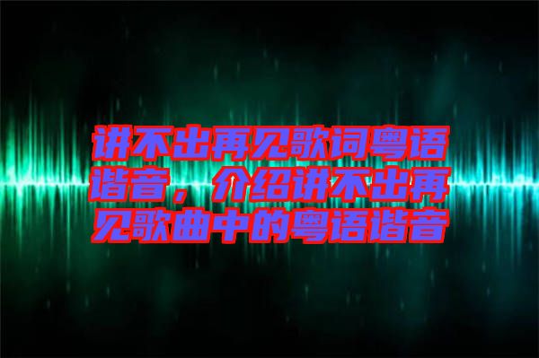 講不出再見歌詞粵語諧音，介紹講不出再見歌曲中的粵語諧音