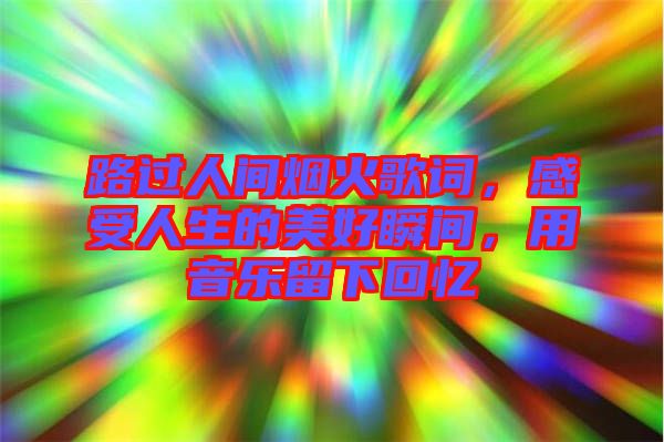 路過人間煙火歌詞，感受人生的美好瞬間，用音樂留下回憶
