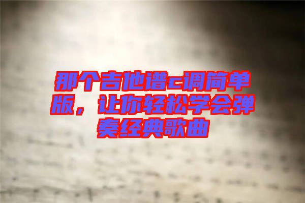 那個(gè)吉他譜c調(diào)簡單版，讓你輕松學(xué)會彈奏經(jīng)典歌曲