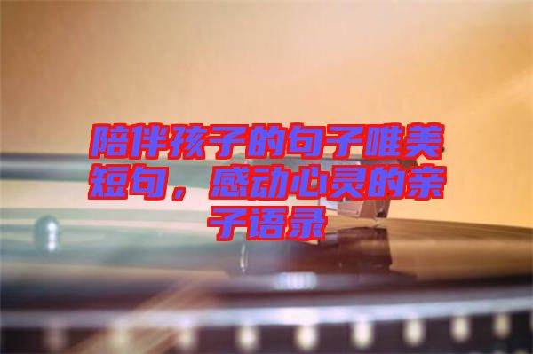 陪伴孩子的句子唯美短句，感動心靈的親子語錄