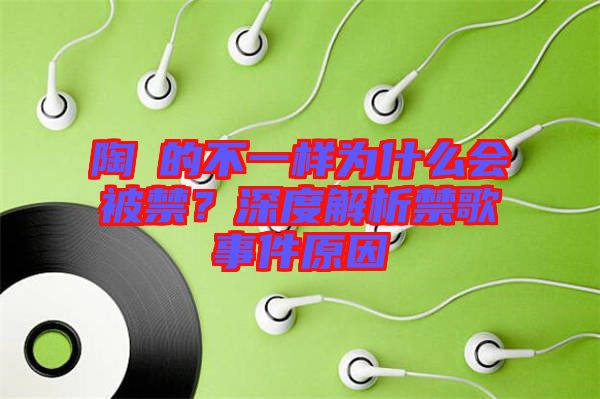 陶喆的不一樣為什么會被禁？深度解析禁歌事件原因