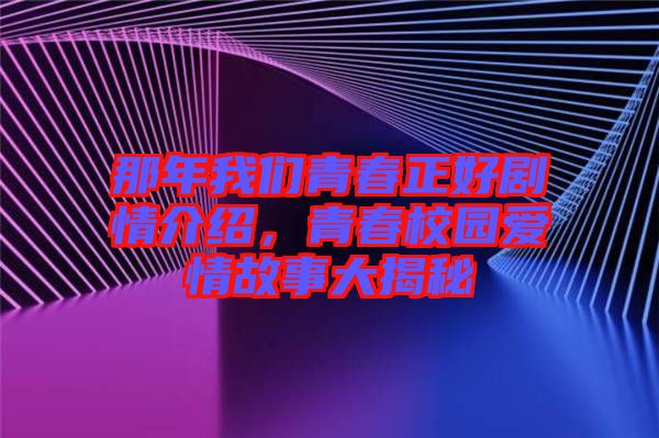 那年我們青春正好劇情介紹，青春校園愛情故事大揭秘