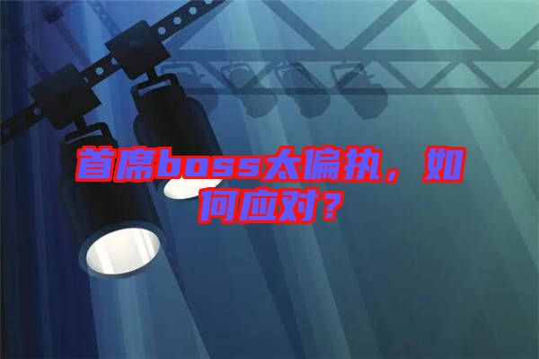 首席boss太偏執(zhí)，如何應(yīng)對？