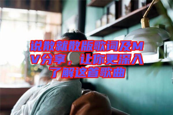 說散就散版歌詞及MV分享，讓你更深入了解這首歌曲