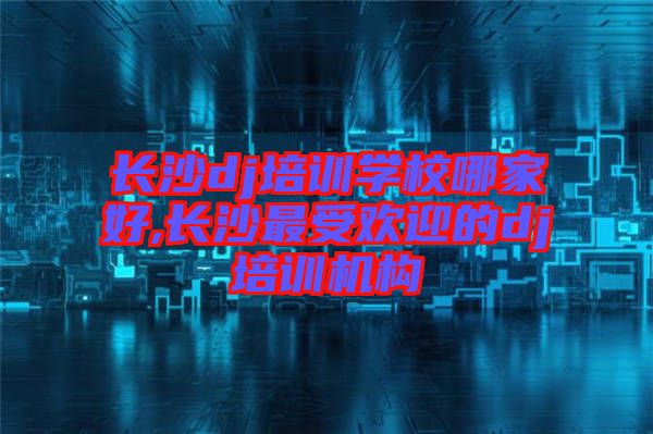 長沙dj培訓(xùn)學校哪家好,長沙最受歡迎的dj培訓(xùn)機構(gòu)