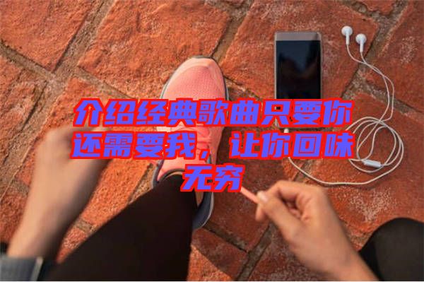 介紹經(jīng)典歌曲只要你還需要我，讓你回味無(wú)窮