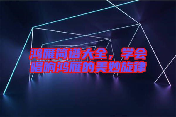 鴻雁簡譜大全，學(xué)會唱響鴻雁的美妙旋律