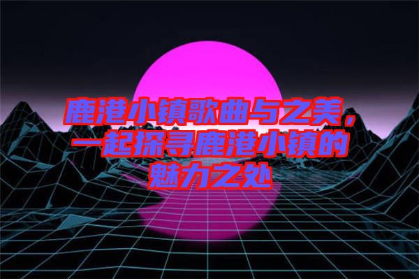 鹿港小鎮(zhèn)歌曲與之美，一起探尋鹿港小鎮(zhèn)的魅力之處
