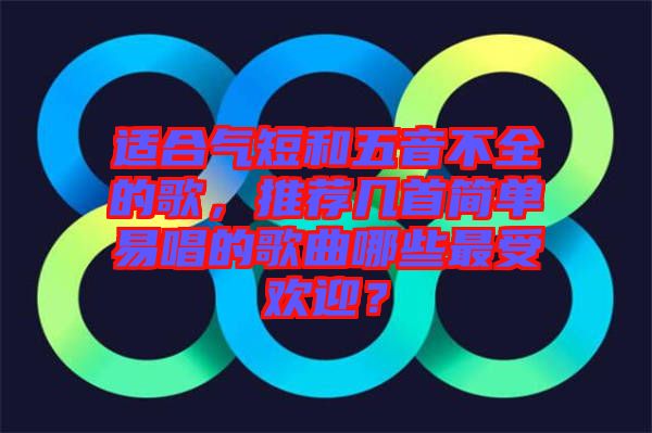 適合氣短和五音不全的歌，推薦幾首簡單易唱的歌曲哪些最受歡迎？