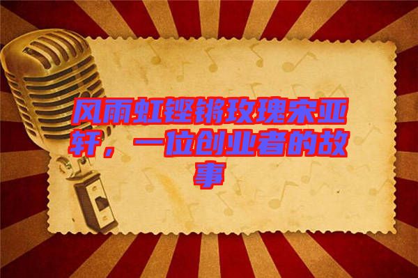 風(fēng)雨虹鏗鏘玫瑰宋亞軒，一位創(chuàng)業(yè)者的故事