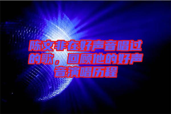 陳文非在好聲音唱過的歌，回顧他的好聲音演唱?dú)v程