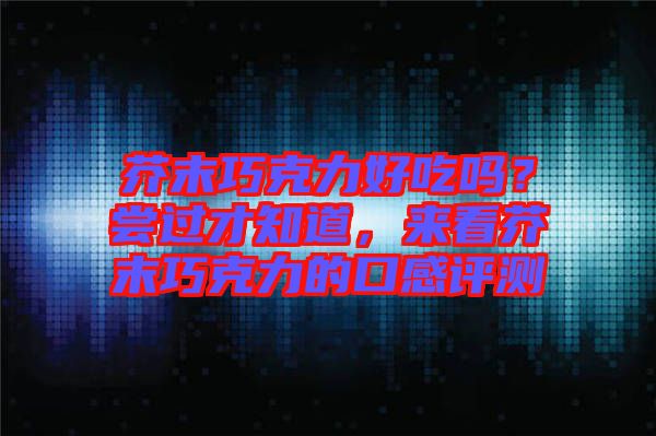 芥末巧克力好吃嗎？嘗過才知道，來看芥末巧克力的口感評測