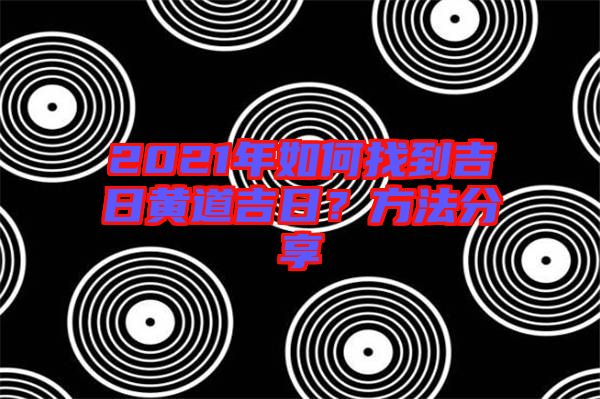 2021年如何找到吉日黃道吉日？方法分享