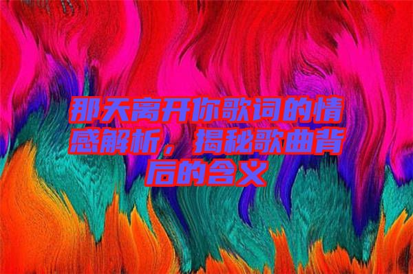 那天離開(kāi)你歌詞的情感解析，揭秘歌曲背后的含義