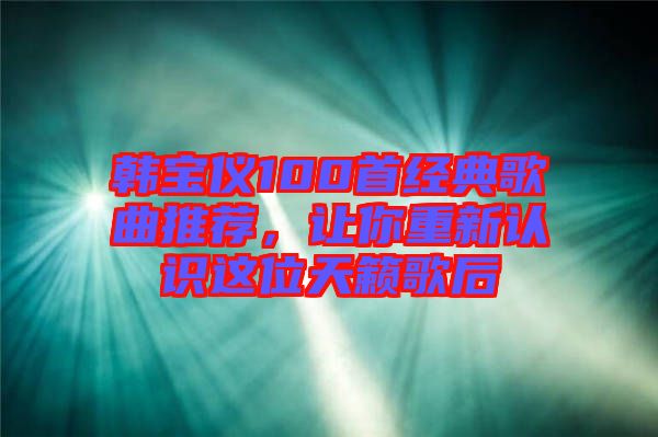 韓寶儀100首經(jīng)典歌曲推薦，讓你重新認識這位天籟歌后