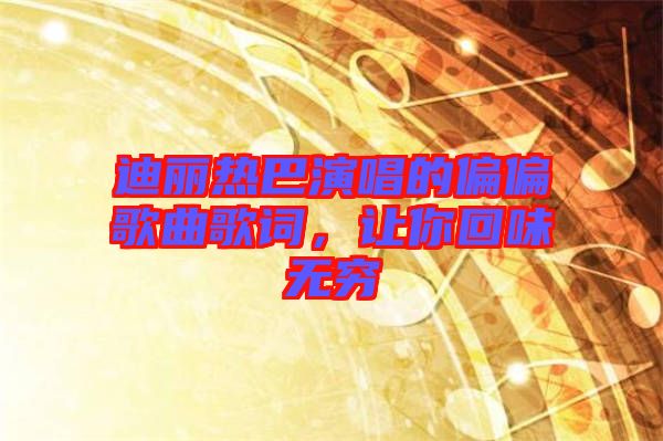 迪麗熱巴演唱的偏偏歌曲歌詞，讓你回味無窮