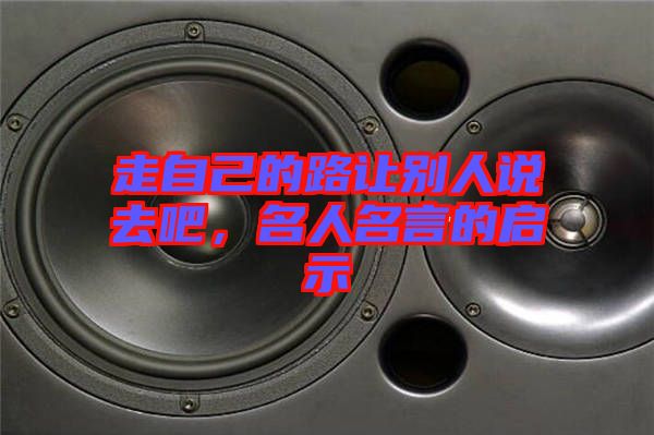 走自己的路讓別人說(shuō)去吧，名人名言的啟示