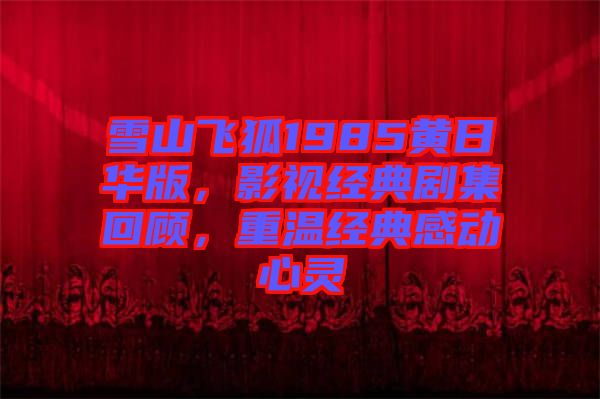 雪山飛狐1985黃日華版，影視經(jīng)典劇集回顧，重溫經(jīng)典感動心靈