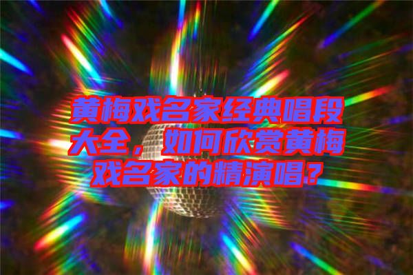 黃梅戲名家經(jīng)典唱段大全，如何欣賞黃梅戲名家的精演唱？