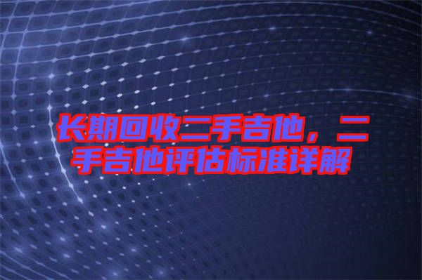長(zhǎng)期回收二手吉他，二手吉他評(píng)估標(biāo)準(zhǔn)詳解