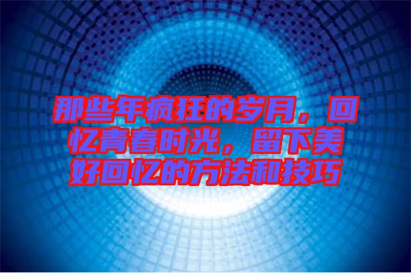 那些年瘋狂的歲月，回憶青春時(shí)光，留下美好回憶的方法和技巧