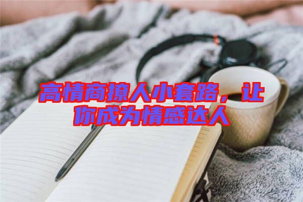高情商撩人小套路，讓你成為情感達人