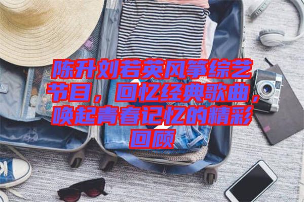 陳升劉若英風(fēng)箏綜藝節(jié)目，回憶經(jīng)典歌曲，喚起青春記憶的精彩回顧