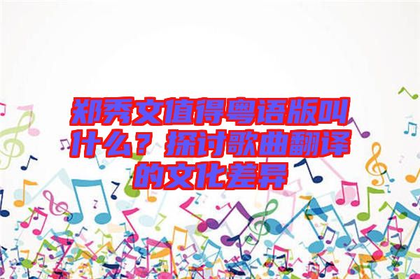 鄭秀文值得粵語版叫什么？探討歌曲翻譯的文化差異