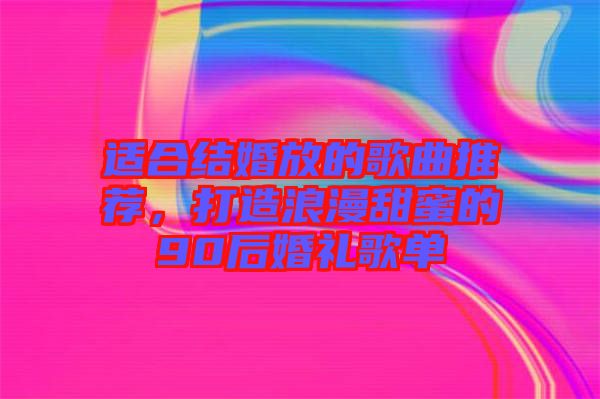 適合結(jié)婚放的歌曲推薦，打造浪漫甜蜜的90后婚禮歌單