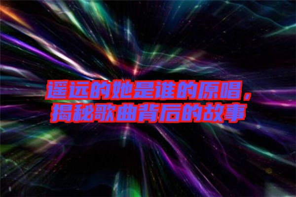 遙遠(yuǎn)的她是誰的原唱，揭秘歌曲背后的故事