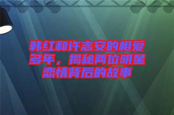 韓紅和許志安的相愛多年，揭秘兩位明星戀情背后的故事