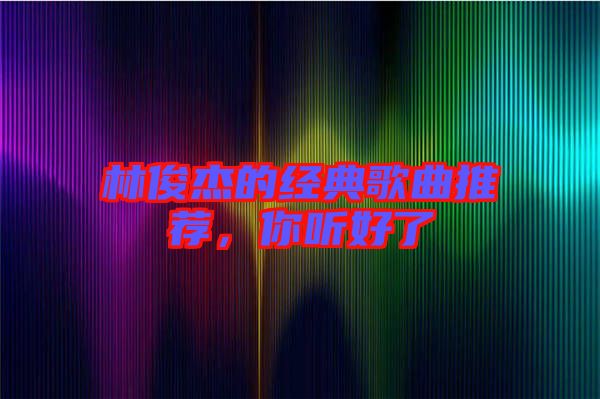 林俊杰的經(jīng)典歌曲推薦，你聽(tīng)好了