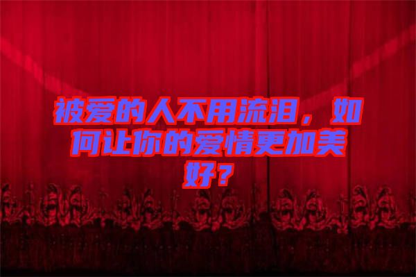 被愛的人不用流淚，如何讓你的愛情更加美好？