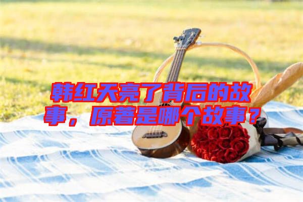 韓紅天亮了背后的故事，原著是哪個故事？