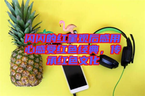 閃閃的紅星觀后感用心感受紅色經(jīng)典，傳承紅色文化
