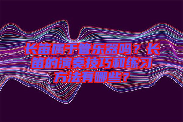 長笛屬于管樂器嗎？長笛的演奏技巧和練習方法有哪些？