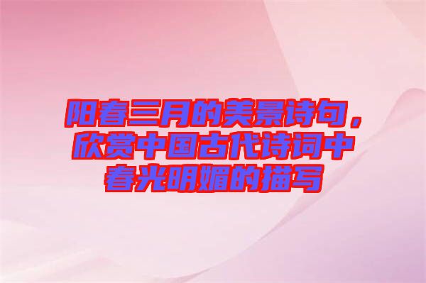 陽春三月的美景詩句，欣賞中國古代詩詞中春光明媚的描寫