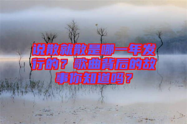 說散就散是哪一年發(fā)行的？歌曲背后的故事你知道嗎？