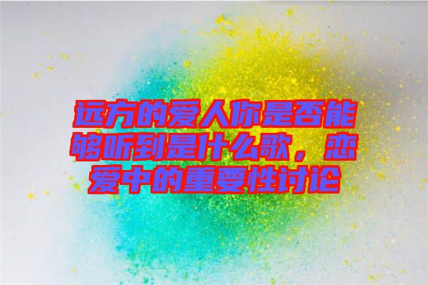 遠方的愛人你是否能夠聽到是什么歌，戀愛中的重要性討論