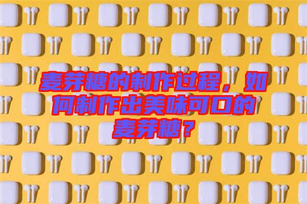 麥芽糖的制作過(guò)程，如何制作出美味可口的麥芽糖？