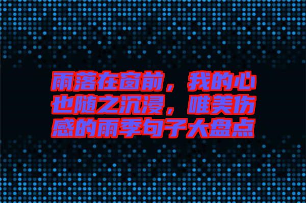 雨落在窗前，我的心也隨之沉浸，唯美傷感的雨季句子大盤點