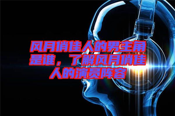 風(fēng)月俏佳人的男主角是誰，了解風(fēng)月俏佳人的演員陣容
