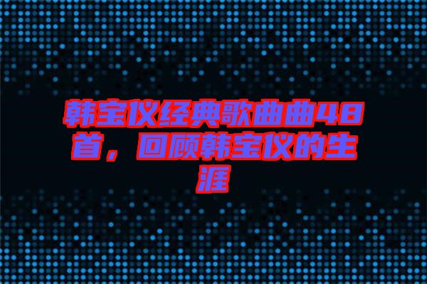 韓寶儀經(jīng)典歌曲曲48首，回顧韓寶儀的生涯