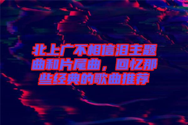 北上廣不相信淚主題曲和片尾曲，回憶那些經(jīng)典的歌曲推薦