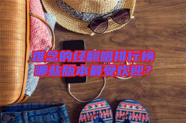 難念的經(jīng)翻唱排行榜哪些版本最受歡迎？