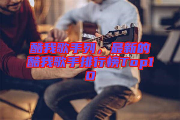 酷我歌手列，最新的酷我歌手排行榜Top10