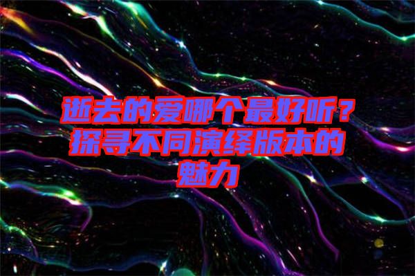 逝去的愛(ài)哪個(gè)最好聽(tīng)？探尋不同演繹版本的魅力