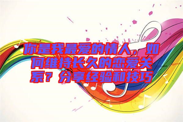 你是我最?lèi)?ài)的情人，如何維持長(zhǎng)久的戀愛(ài)關(guān)系？分享經(jīng)驗(yàn)和技巧