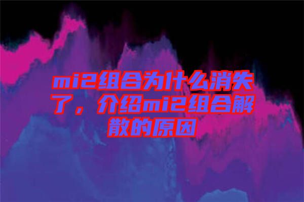 mi2組合為什么消失了，介紹mi2組合解散的原因